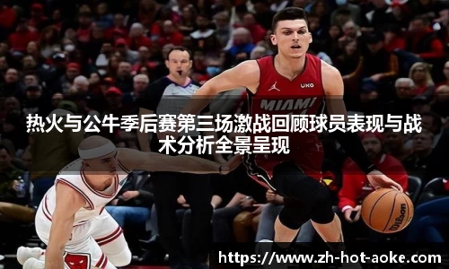 热火与公牛季后赛第三场激战回顾球员表现与战术分析全景呈现
