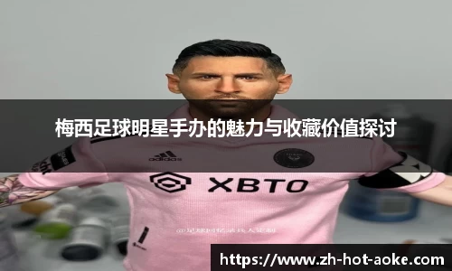梅西足球明星手办的魅力与收藏价值探讨